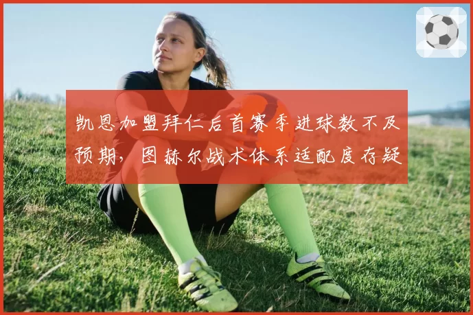 凯恩加盟拜仁后首赛季进球数不及预期，图赫尔战术体系适配度存疑？