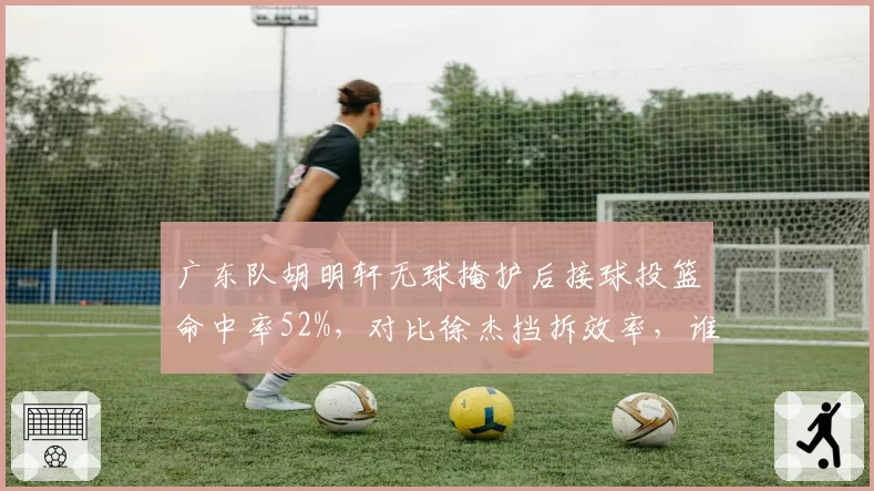 广东队胡明轩无球掩护后接球投篮命中率52%，对比徐杰挡拆效率，谁更适合决胜时刻？