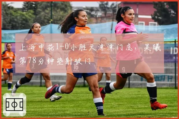 上海申花1-0小胜天津津门虎，吴曦第78分钟垫射破门