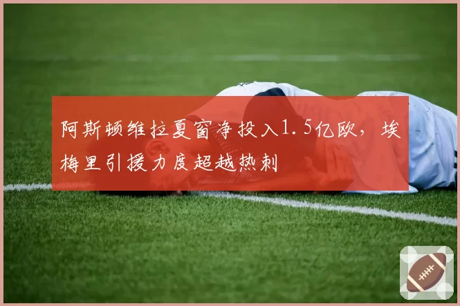阿斯顿维拉夏窗净投入1.5亿欧，埃梅里引援力度超越热刺