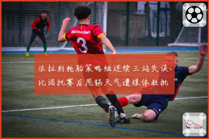 法拉利轮胎策略组连续三站失误，比诺托赛后甩锅天气遭媒体狂批“业余”