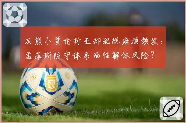 灰熊小贾伦封王却犯规麻烦频发，孟菲斯防守体系面临解体风险？