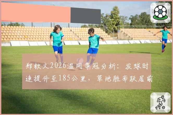 郑钦文2026温网争冠分析:发球时速提升至185公里,草地胜率跃居前三