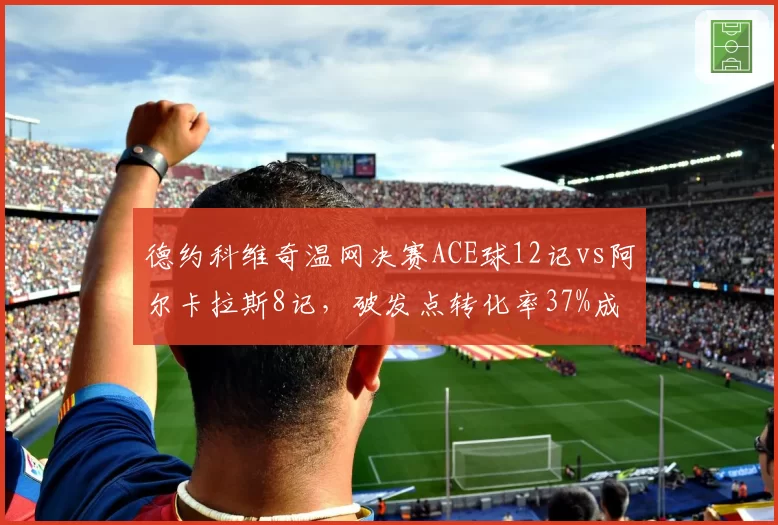 德约科维奇温网决赛ACE球12记vs阿尔卡拉斯8记，破发点转化率37%成胜负手
