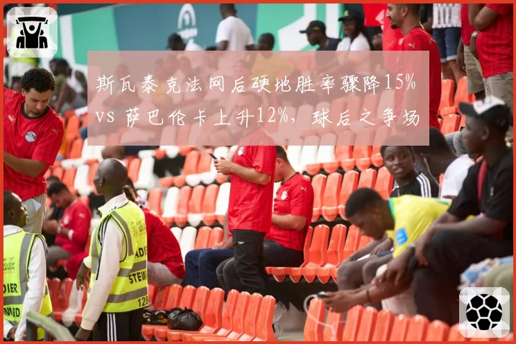 斯瓦泰克法网后硬地胜率骤降15% vs 萨巴伦卡上升12%，球后之争场地适应性分化
