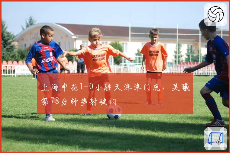 上海申花1-0小胜天津津门虎，吴曦第78分钟垫射破门