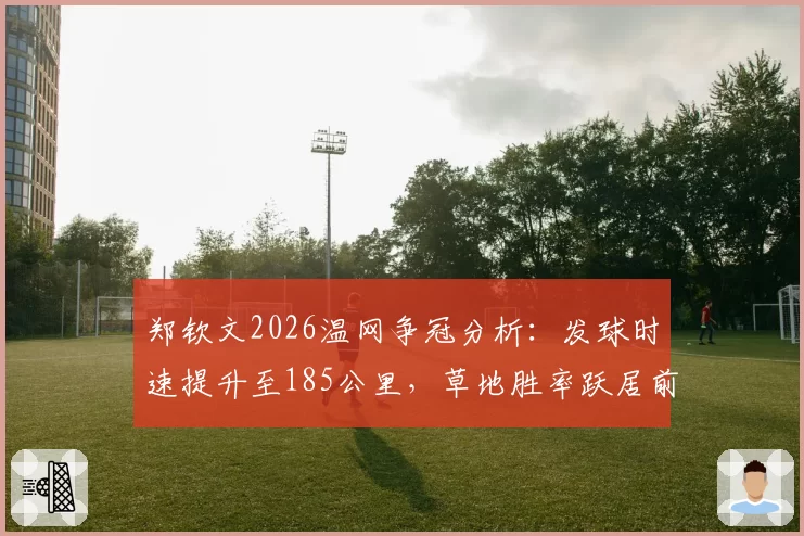 郑钦文2026温网争冠分析:发球时速提升至185公里,草地胜率跃居前三