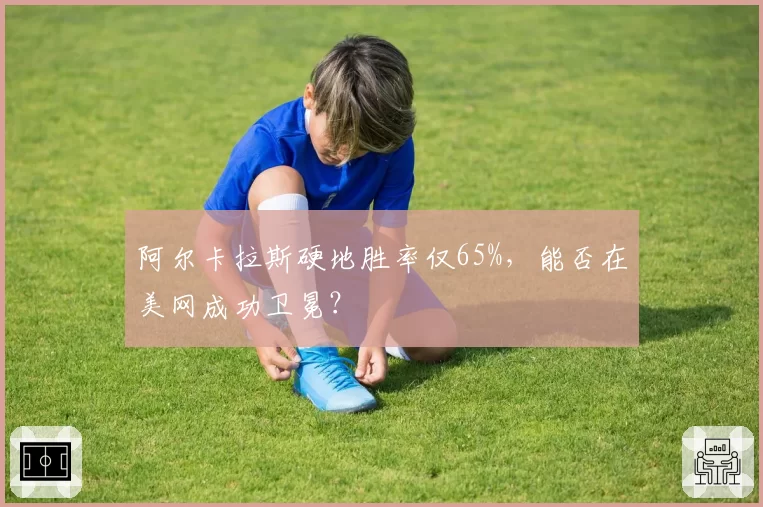 阿尔卡拉斯硬地胜率仅65%，能否在美网成功卫冕？