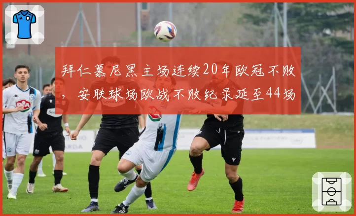 拜仁慕尼黑主场连续20年欧冠不败，安联球场欧战不败纪录延至44场