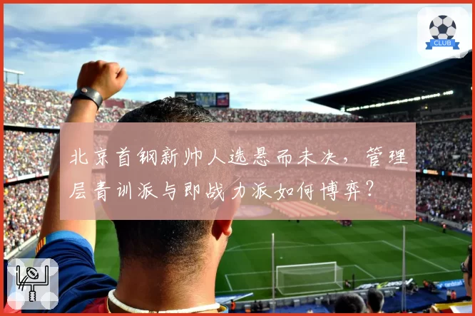 北京首钢新帅人选悬而未决，管理层青训派与即战力派如何博弈？