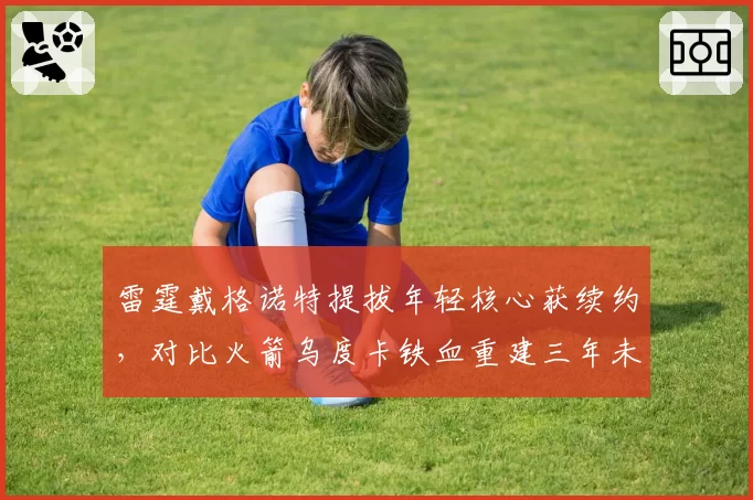 雷霆戴格诺特提拔年轻核心获续约，对比火箭乌度卡铁血重建三年未出成绩