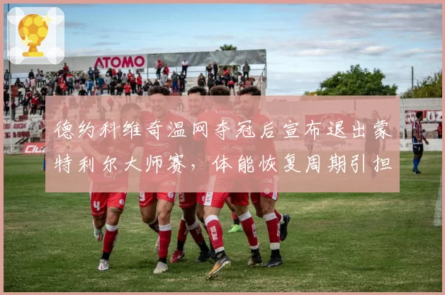 德约科维奇温网夺冠后宣布退出蒙特利尔大师赛，体能恢复周期引担忧