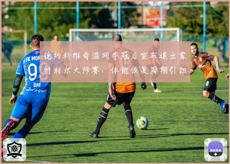 德约科维奇温网夺冠后宣布退出蒙特利尔大师赛，体能恢复周期引担忧