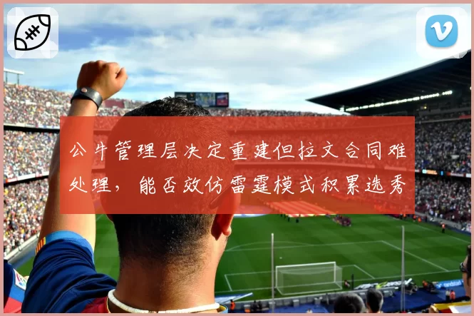 公牛管理层决定重建但拉文合同难处理，能否效仿雷霆模式积累选秀权？