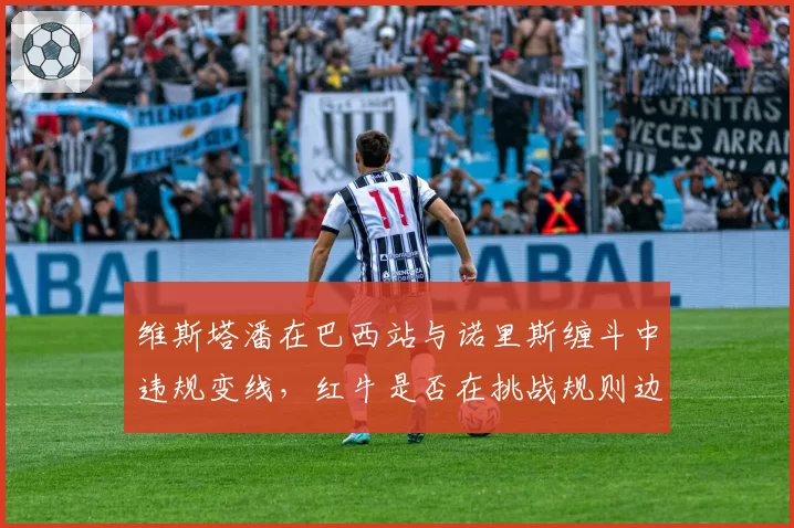 维斯塔潘在巴西站与诺里斯缠斗中违规变线，红牛是否在挑战规则边界？