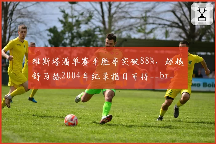 维斯塔潘单赛季胜率突破88%，超越舒马赫2004年纪录指日可待__br_