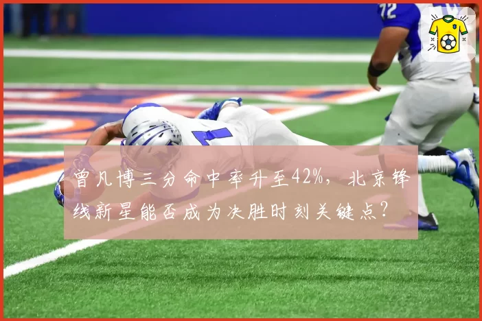 曾凡博三分命中率升至42%，北京锋线新星能否成为决胜时刻关键点？