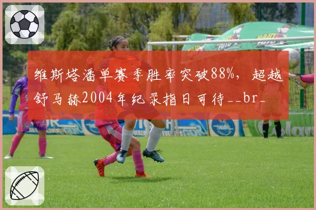 维斯塔潘单赛季胜率突破88%，超越舒马赫2004年纪录指日可待__br_