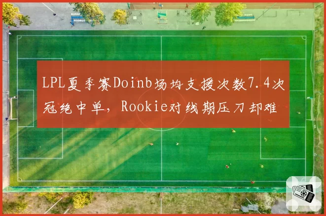 LPL夏季赛Doinb场均支援次数7.4次冠绝中单，Rookie对线期压刀却难转团队优势