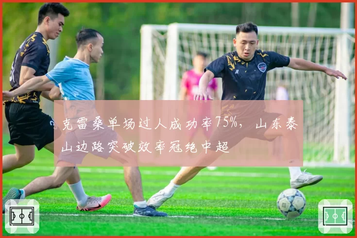克雷桑单场过人成功率75%，山东泰山边路突破效率冠绝中超