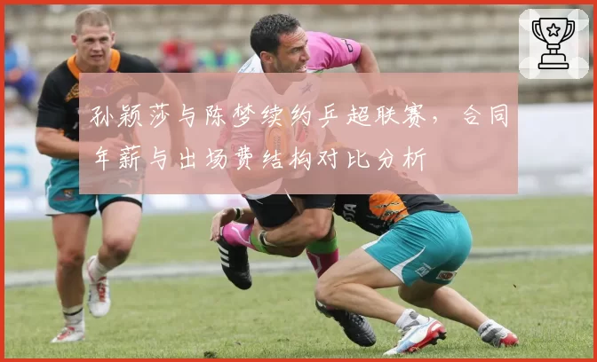孙颖莎与陈梦续约乒超联赛，合同年薪与出场费结构对比分析