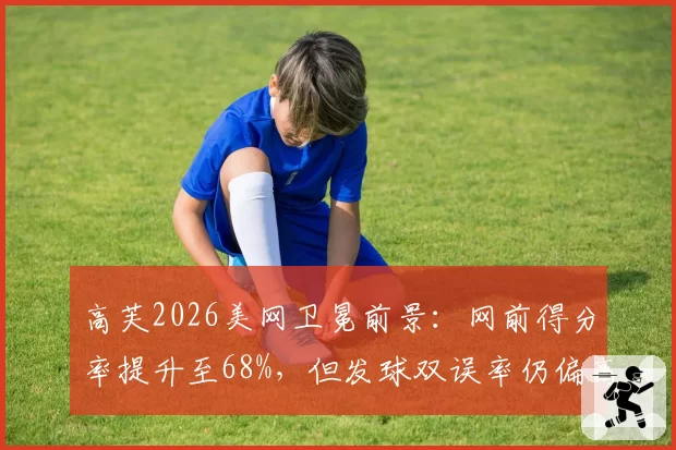 高芙2026美网卫冕前景：网前得分率提升至68%，但发球双误率仍偏高