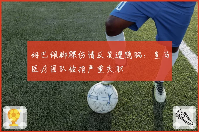 姆巴佩脚踝伤情反复遭隐瞒，皇马医疗团队被指严重失职