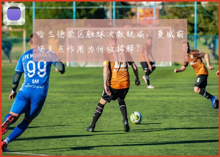 哈兰德禁区触球次数锐减，曼城前场支点作用为何被稀释？