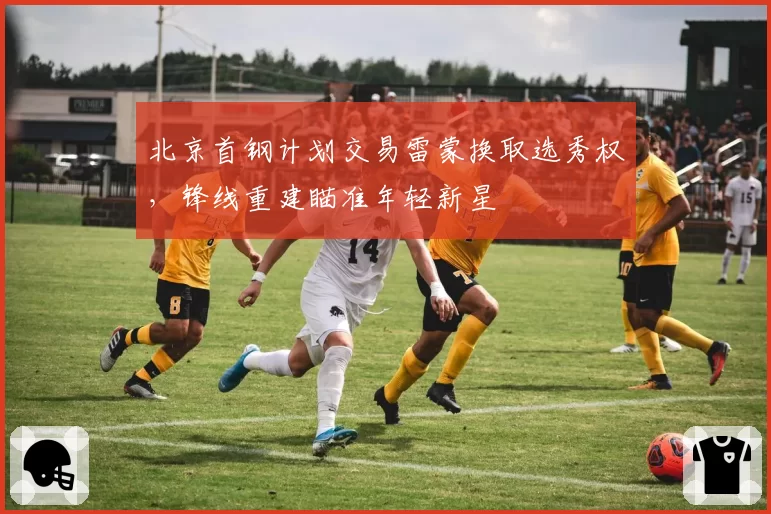 北京首钢计划交易雷蒙换取选秀权，锋线重建瞄准年轻新星
