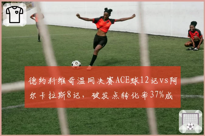 德约科维奇温网决赛ACE球12记vs阿尔卡拉斯8记，破发点转化率37%成胜负手
