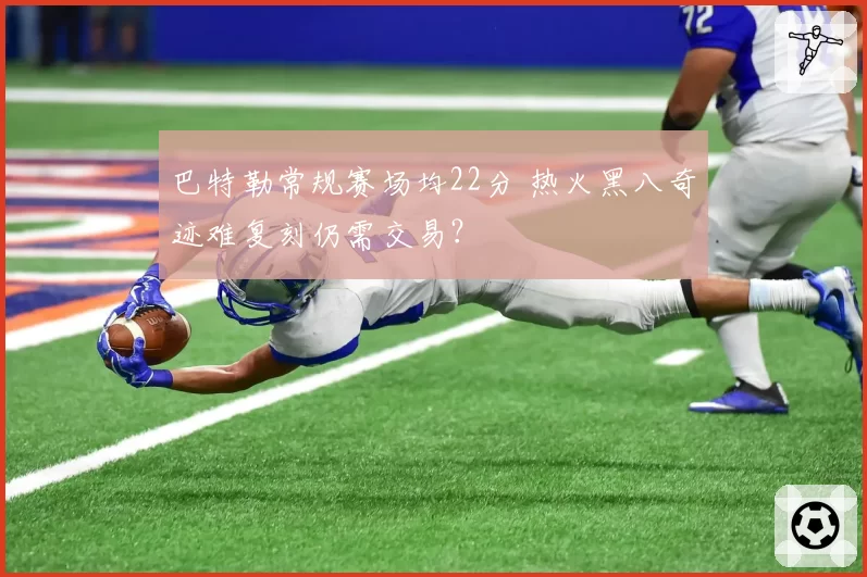 巴特勒常规赛场均22分 热火黑八奇迹难复刻仍需交易？