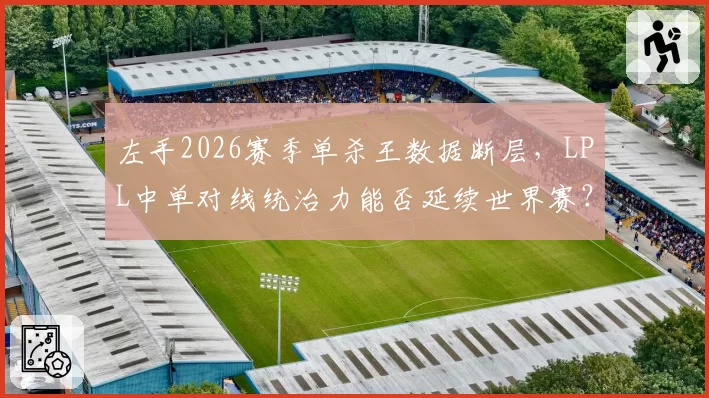左手2026赛季单杀王数据断层，LPL中单对线统治力能否延续世界赛？
