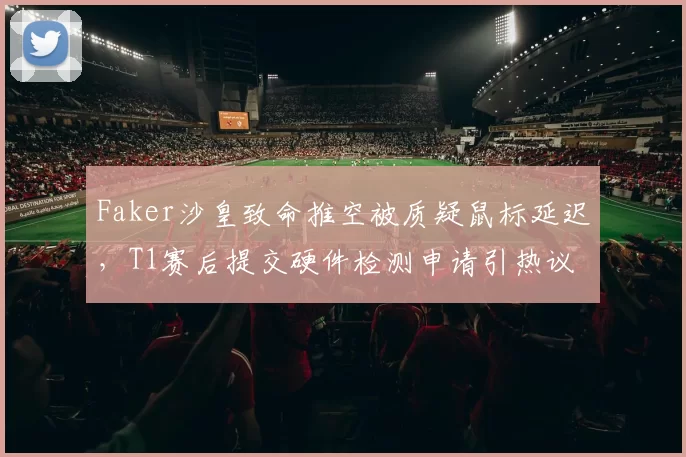 Faker沙皇致命推空被质疑鼠标延迟，T1赛后提交硬件检测申请引热议