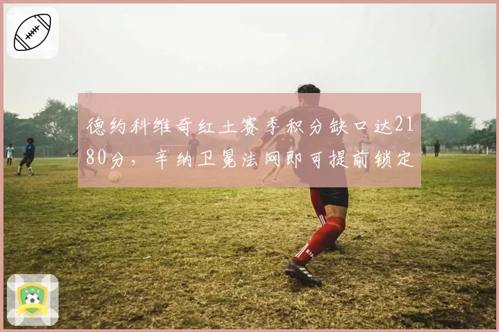 德约科维奇红土赛季积分缺口达2180分，辛纳卫冕法网即可提前锁定年终第一宝座__br_