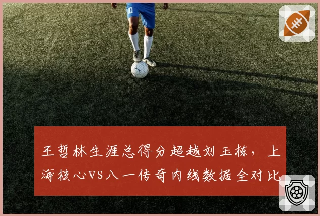 王哲林生涯总得分超越刘玉栋,上海核心vs八一传奇内线数据全对比