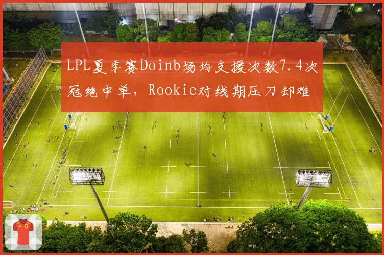 LPL夏季赛Doinb场均支援次数7.4次冠绝中单，Rookie对线期压刀却难转团队优势