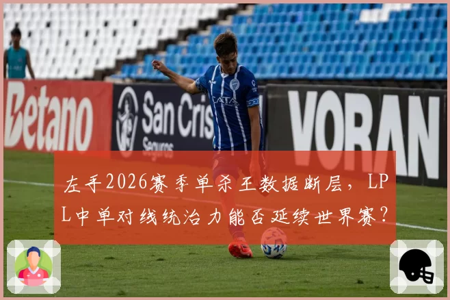 左手2026赛季单杀王数据断层，LPL中单对线统治力能否延续世界赛？