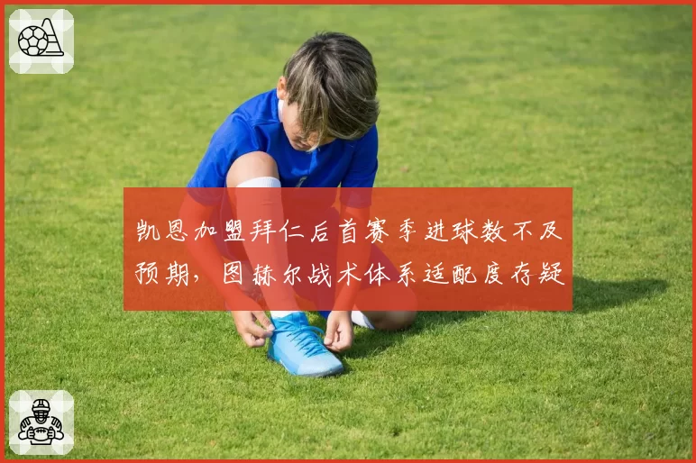 凯恩加盟拜仁后首赛季进球数不及预期，图赫尔战术体系适配度存疑？