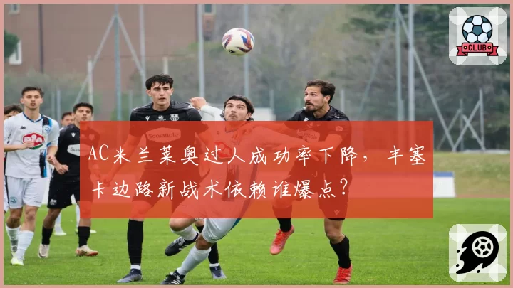 AC米兰莱奥过人成功率下降，丰塞卡边路新战术依赖谁爆点？