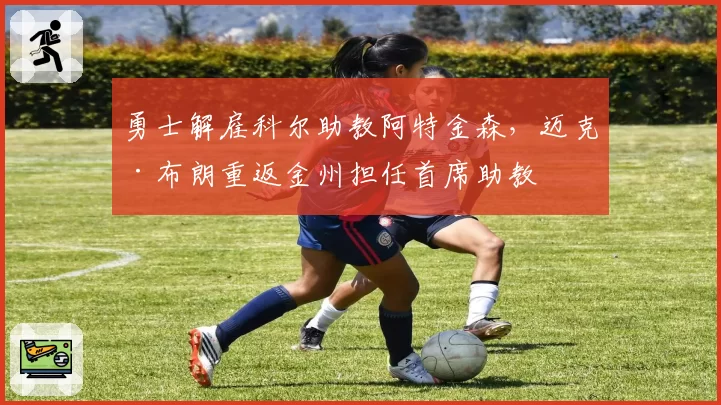 勇士解雇科尔助教阿特金森,迈克·布朗重返金州担任首席助教