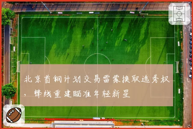 北京首钢计划交易雷蒙换取选秀权，锋线重建瞄准年轻新星