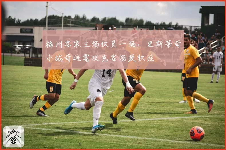 梅州客家主场仅负一场，里斯蒂奇小城奇迹需攻克客场疲软症