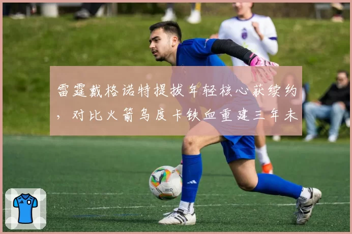 雷霆戴格诺特提拔年轻核心获续约，对比火箭乌度卡铁血重建三年未出成绩