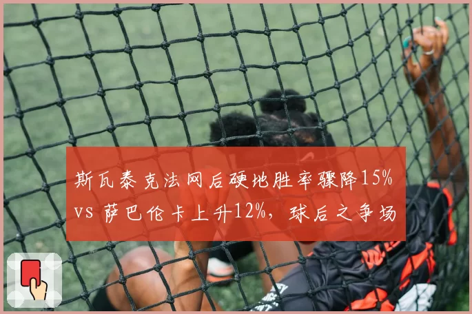 斯瓦泰克法网后硬地胜率骤降15% vs 萨巴伦卡上升12%，球后之争场地适应性分化
