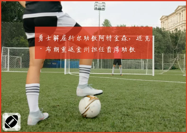 勇士解雇科尔助教阿特金森,迈克·布朗重返金州担任首席助教