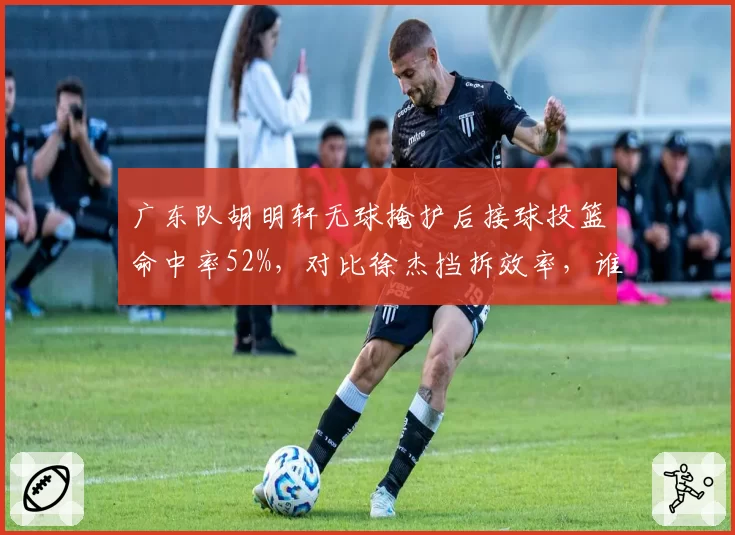 广东队胡明轩无球掩护后接球投篮命中率52%，对比徐杰挡拆效率，谁更适合决胜时刻？