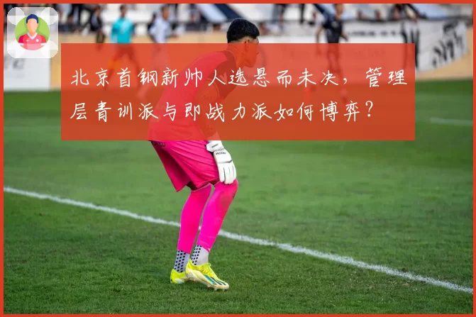 北京首钢新帅人选悬而未决，管理层青训派与即战力派如何博弈？