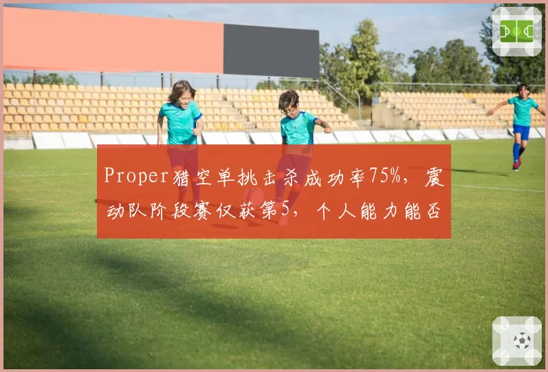 Proper猎空单挑击杀成功率75%，震动队阶段赛仅获第5，个人能力能否带队突围？