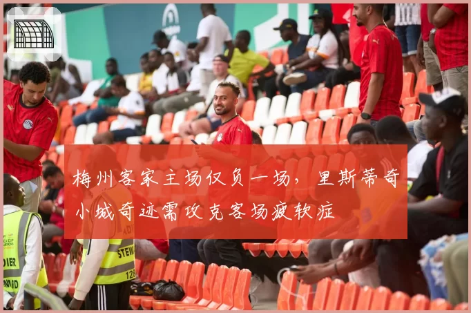 梅州客家主场仅负一场，里斯蒂奇小城奇迹需攻克客场疲软症
