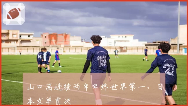 山口茜连续两年年终世界第一，日本女单首次